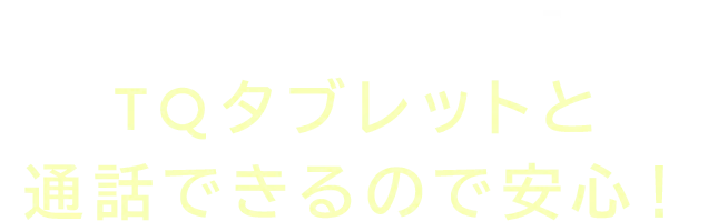 TQアプリへ登録した方だけTQタブレットと通話できるので安心！