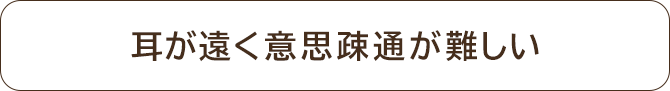 耳が遠く意思疎通が難しい