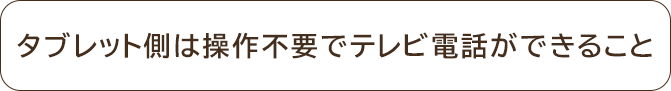 タブレット側は操作不要でテレビ電話ができること